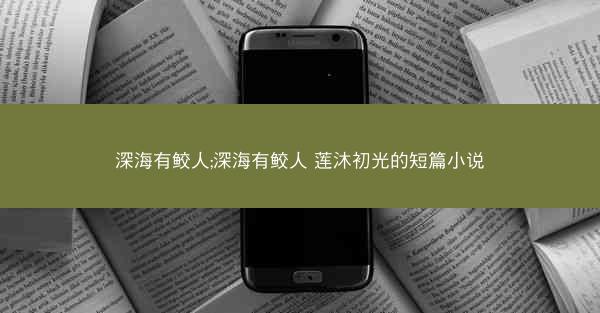 深海有鲛人;深海有鲛人 莲沐初光的短篇小说