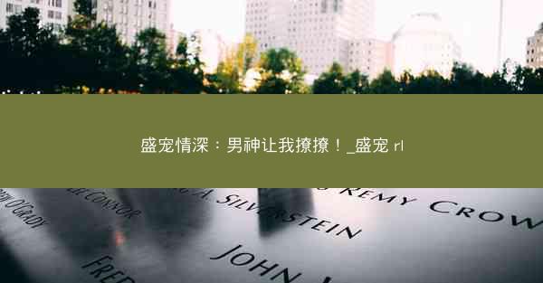 盛宠情深：男神让我撩撩！_盛宠 rl
