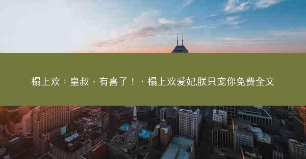 榻上欢：皇叔，有喜了！、榻上欢爱妃,朕只宠你免费全文
