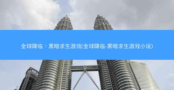 全球降临：黑暗求生游戏(全球降临-黑暗求生游戏小说)