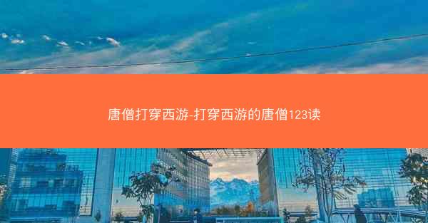 唐僧打穿西游-打穿西游的唐僧123读