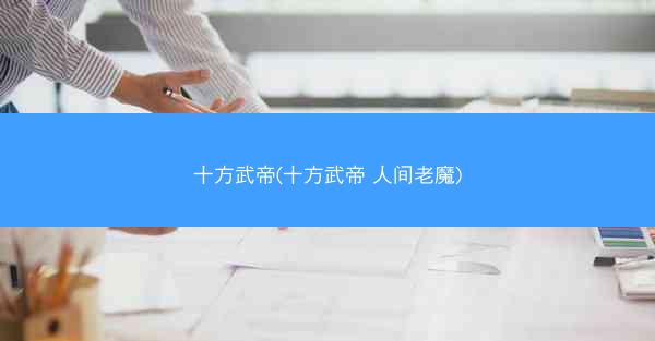 十方武帝(十方武帝 人间老魔)
