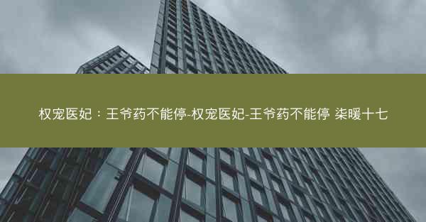 权宠医妃：王爷药不能停-权宠医妃-王爷药不能停 柒暖十七