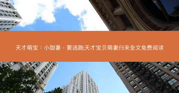 天才萌宝：小甜妻，要逃跑;天才宝贝萌妻归来全文免费阅读
