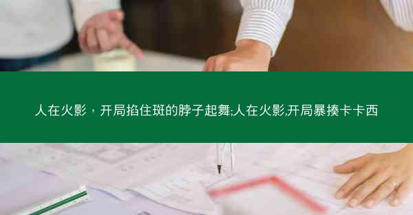 人在火影，开局掐住斑的脖子起舞;人在火影,开局暴揍卡卡西