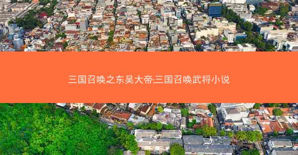 三国召唤之东吴大帝;三国召唤武将小说