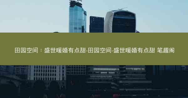 田园空间：盛世暖婚有点甜-田园空间-盛世暖婚有点甜 笔趣阁