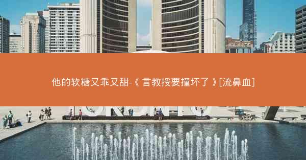 他的软糖又乖又甜-《言教授要撞坏了》[流鼻血]