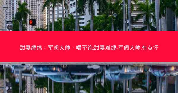 甜妻缠绵：军阀大帅，喂不饱;甜妻难缠-军阀大帅,有点坏