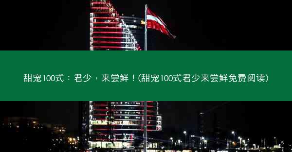 甜宠100式：君少，来尝鲜！(甜宠100式君少来尝鲜免费阅读)