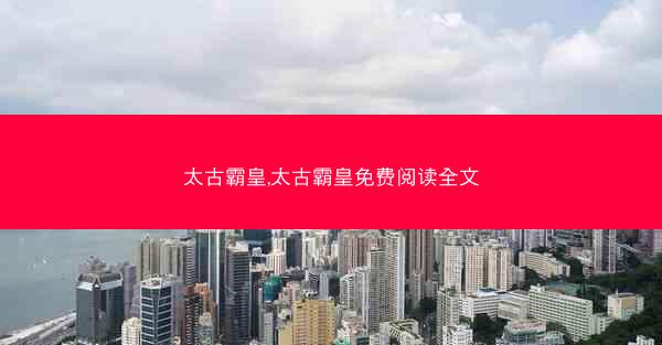 太古霸皇,太古霸皇免费阅读全文