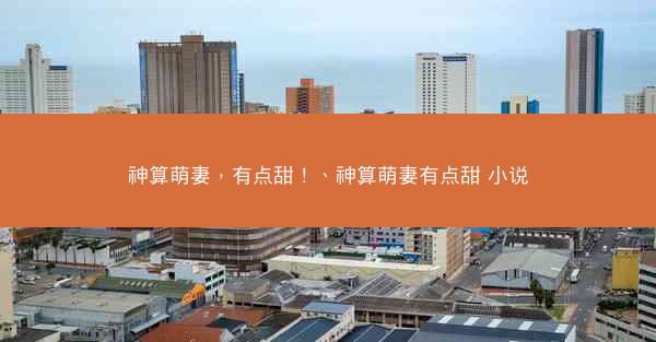 神算萌妻，有点甜！、神算萌妻有点甜 小说