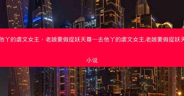 去他丫的虐文女主，老娘要做捉妖天尊—去他丫的虐文女主,老娘要做捉妖天尊小说