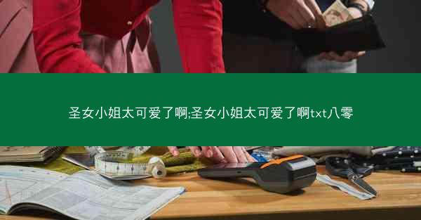 圣女小姐太可爱了啊;圣女小姐太可爱了啊txt八零