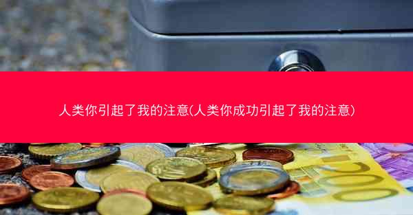 人类你引起了我的注意(人类你成功引起了我的注意)