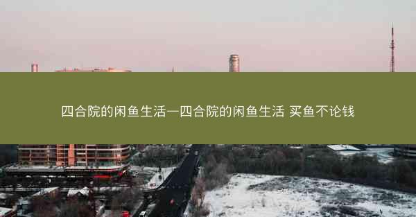 四合院的闲鱼生活—四合院的闲鱼生活 买鱼不论钱
