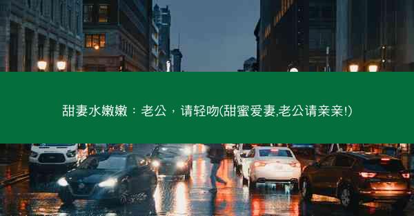 甜妻水嫩嫩：老公，请轻吻(甜蜜爱妻,老公请亲亲!)