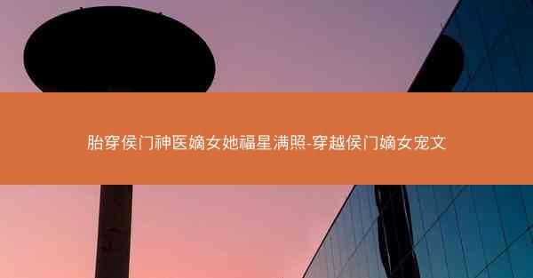 胎穿侯门神医嫡女她福星满照-穿越侯门嫡女宠文