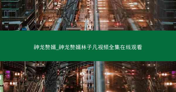 神龙赘婿_神龙赘婿林子凡视频全集在线观看