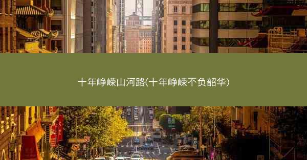 十年峥嵘山河路(十年峥嵘不负韶华)