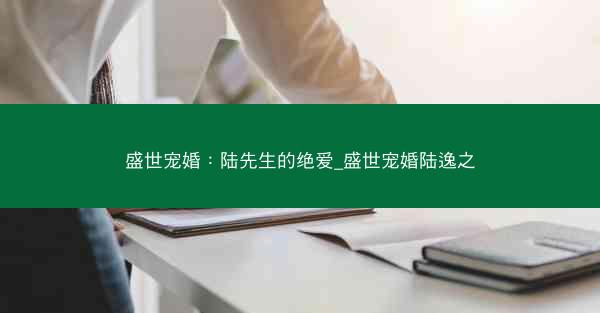 盛世宠婚：陆先生的绝爱_盛世宠婚陆逸之
