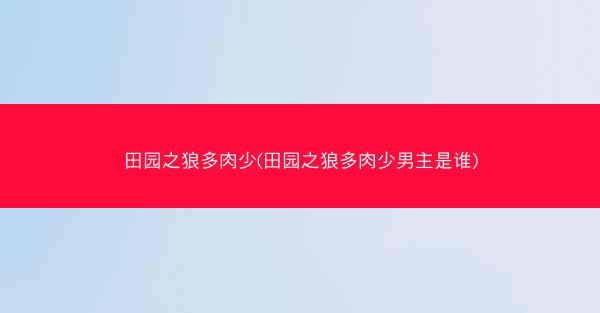田园之狼多肉少(田园之狼多肉少男主是谁)
