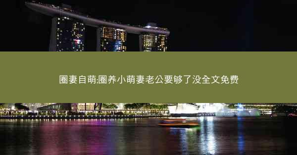 圈妻自萌;圈养小萌妻老公要够了没全文免费