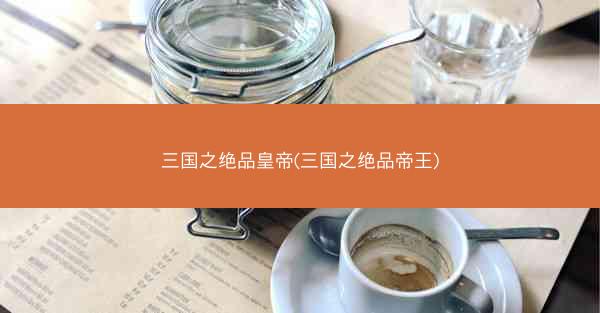 三国之绝品皇帝(三国之绝品帝王)