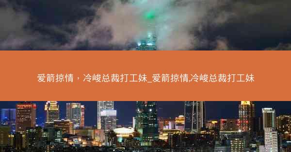 爱箭掠情，冷峻总裁打工妹_爱箭掠情,冷峻总裁打工妹