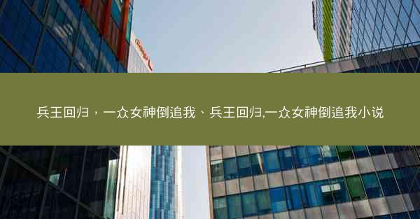 兵王回归，一众女神倒追我、兵王回归,一众女神倒追我小说