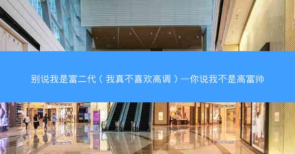 别说我是富二代（我真不喜欢高调）—你说我不是高富帅