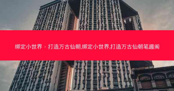 绑定小世界，打造万古仙朝,绑定小世界,打造万古仙朝笔趣阁