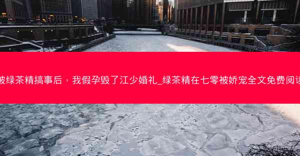 被绿茶精搞事后，我假孕毁了江少婚礼_绿茶精在七零被娇宠全文免费阅读