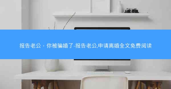 报告老公，你被骗婚了-报告老公,申请离婚全文免费阅读