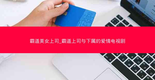 霸道美女上司_霸道上司与下属的爱情电视剧