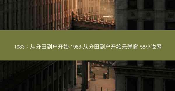 1983：从分田到户开始-1983-从分田到户开始无弹窗 58小说网