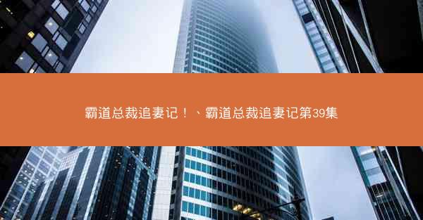 霸道总裁追妻记！、霸道总裁追妻记第39集