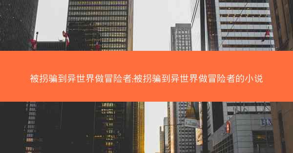 被拐骗到异世界做冒险者;被拐骗到异世界做冒险者的小说