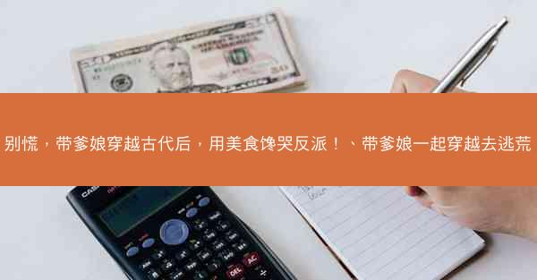 别慌，带爹娘穿越古代后，用美食馋哭反派！、带爹娘一起穿越去逃荒