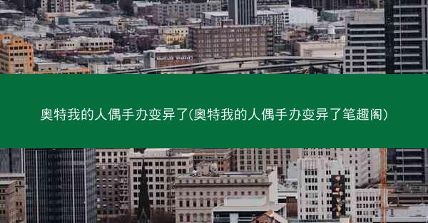 奥特我的人偶手办变异了(奥特我的人偶手办变异了笔趣阁) 奥特我的人偶手办变异了(奥特我的人偶手办变异了笔趣阁)