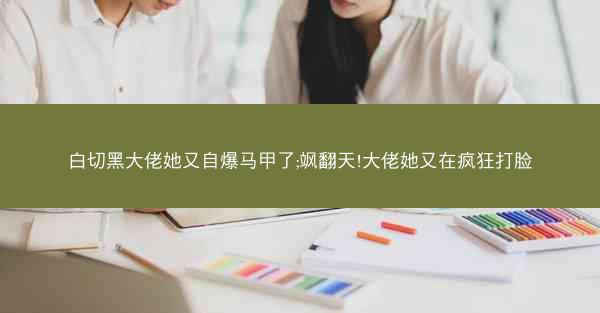 白切黑大佬她又自爆马甲了;飒翻天!大佬她又在疯狂打脸