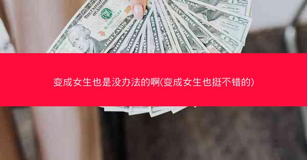 变成女生也是没办法的啊(变成女生也挺不错的)