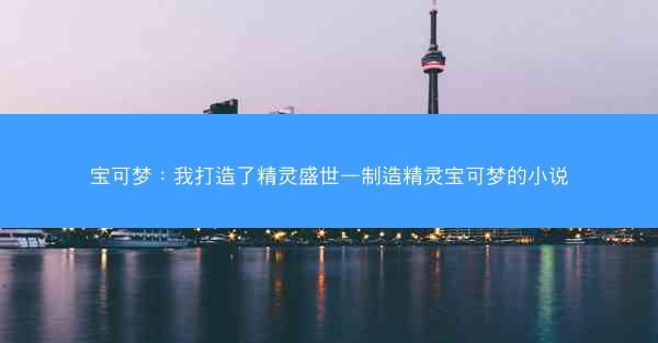 宝可梦：我打造了精灵盛世—制造精灵宝可梦的小说