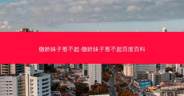 傲娇妹子惹不起-傲娇妹子惹不起百度百科