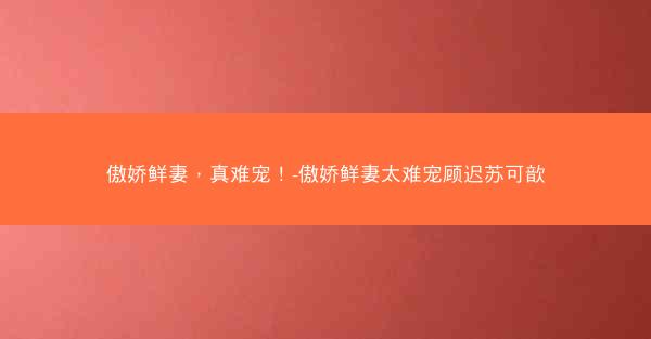 傲娇鲜妻，真难宠！-傲娇鲜妻太难宠顾迟苏可歆