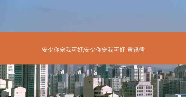 安少你宠我可好;安少你宠我可好 黄镜儒
