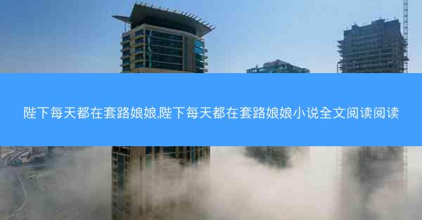 陛下每天都在套路娘娘,陛下每天都在套路娘娘小说全文阅读阅读