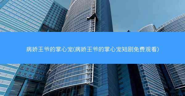 病娇王爷的掌心宠(病娇王爷的掌心宠短剧免费观看)