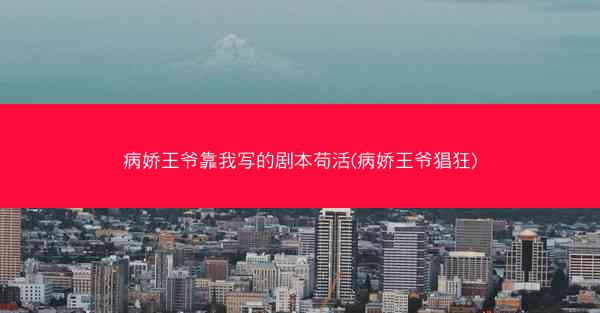 病娇王爷靠我写的剧本苟活(病娇王爷猖狂)