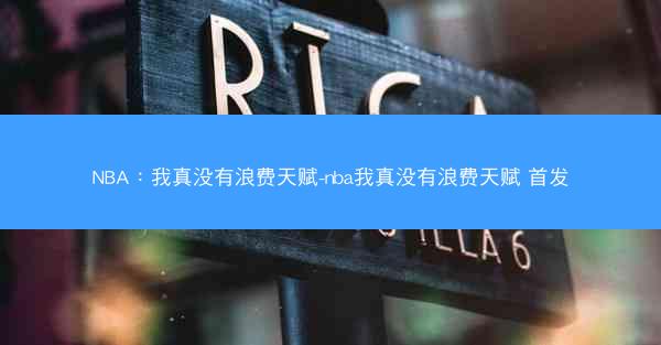 NBA：我真没有浪费天赋-nba我真没有浪费天赋 首发